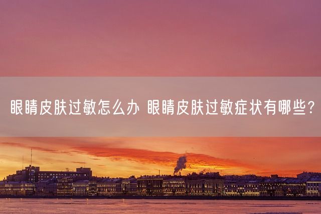 眼睛皮肤过敏怎么办 眼睛皮肤过敏症状有哪些？(图1)