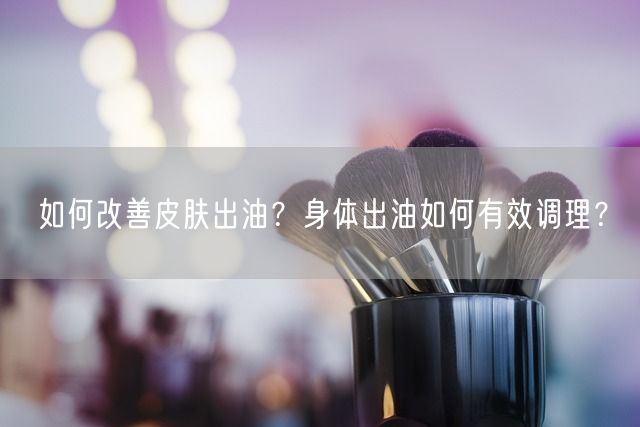 如何改善皮肤出油？身体出油如何有效调理？(图1)