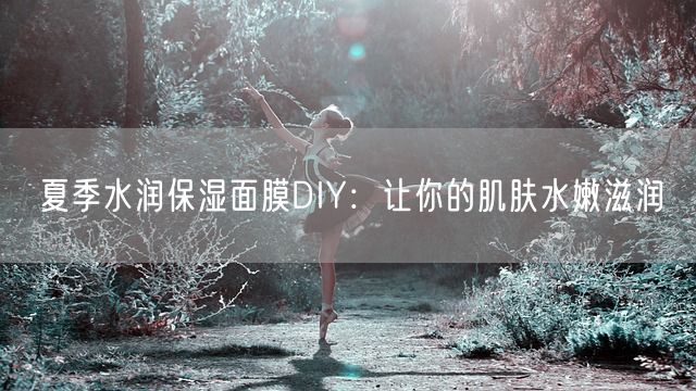 夏季水润保湿面膜DIY：让你的肌肤水嫩滋润(图1)