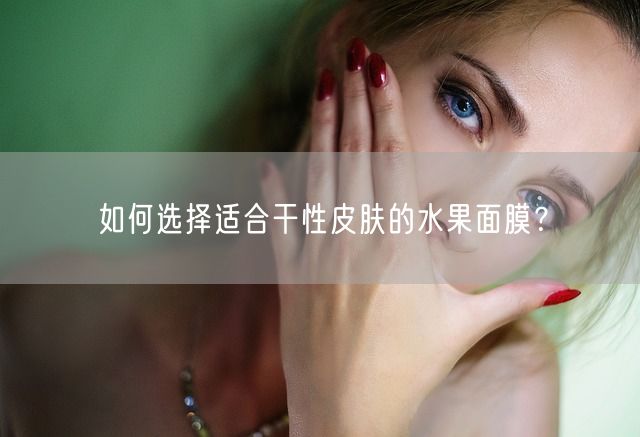 如何选择适合干性皮肤的水果面膜？(图1)