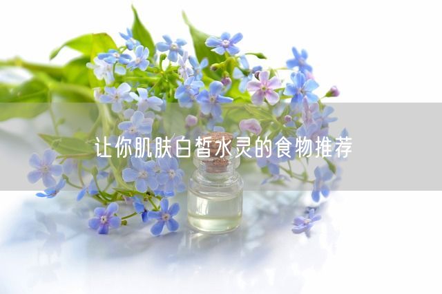 让你肌肤白皙水灵的食物推荐(图1)