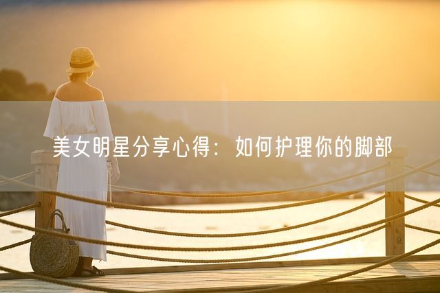 美女明星分享心得：如何护理你的脚部(图1)