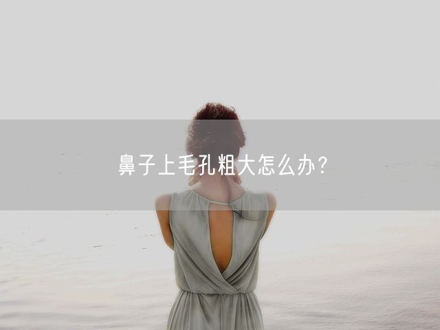 鼻子上毛孔粗大怎么办？(图1)