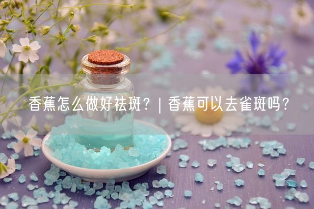 香蕉怎么做好祛斑？| 香蕉可以去雀斑吗？(图1)