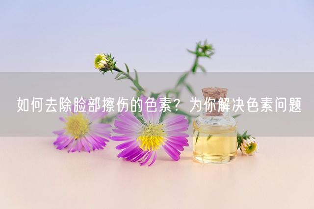 如何去除脸部擦伤的色素？为你解决色素问题(图1)