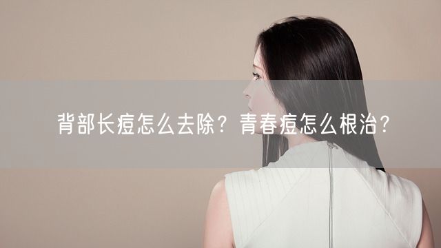 背部长痘怎么去除？青春痘怎么根治？(图1)