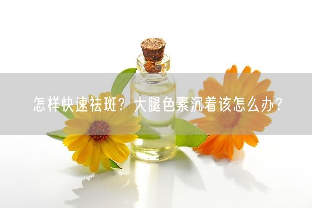 怎样快速祛斑？大腿色素沉着该怎么办？(图1)