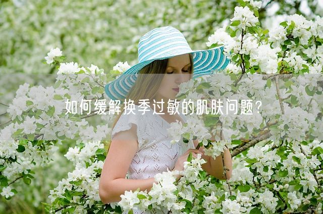 如何缓解换季过敏的肌肤问题？(图1)