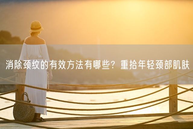 消除颈纹的有效方法有哪些？重拾年轻颈部肌肤(图1)