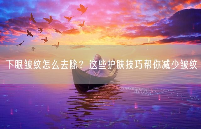 下眼皱纹怎么去除？这些护肤技巧帮你减少皱纹(图1)