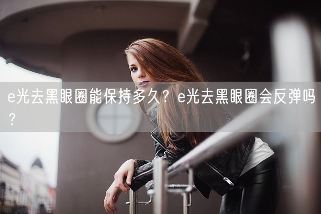 e光去黑眼圈能保持多久？e光去黑眼圈会反弹吗？(图1)