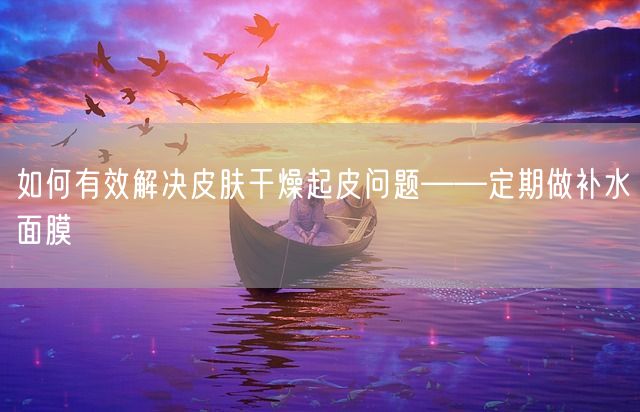 如何有效解决皮肤干燥起皮问题——定期做补水面膜(图1)