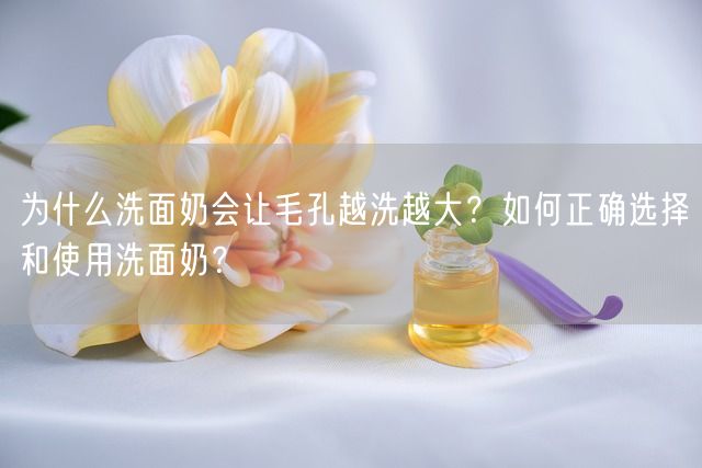 为什么洗面奶会让毛孔越洗越大？如何正确选择和使用洗面奶？(图1)