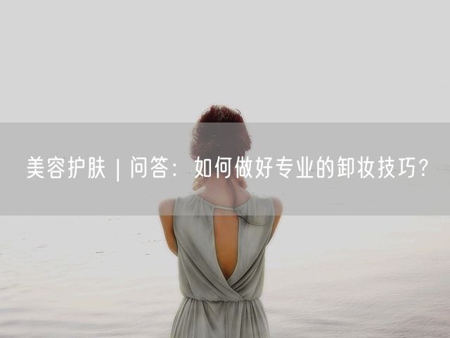 美容护肤 | 问答：如何做好专业的卸妆技巧？(图1)