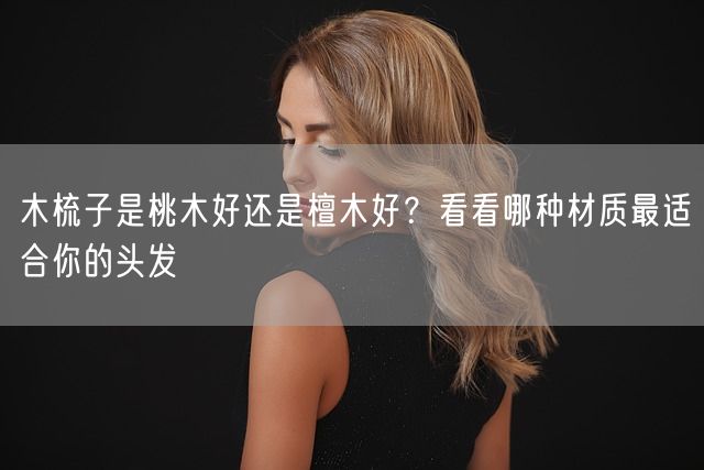 木梳子是桃木好还是檀木好？看看哪种材质最适合你的头发(图1)