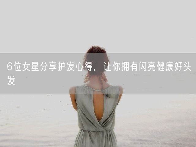 6位女星分享护发心得，让你拥有闪亮健康好头发(图1)