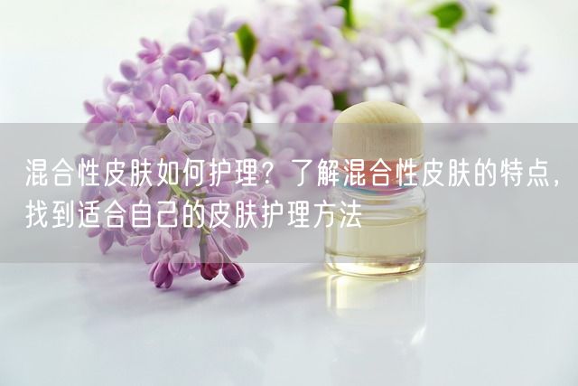 混合性皮肤如何护理？了解混合性皮肤的特点，找到适合自己的皮肤护理方法(图1)