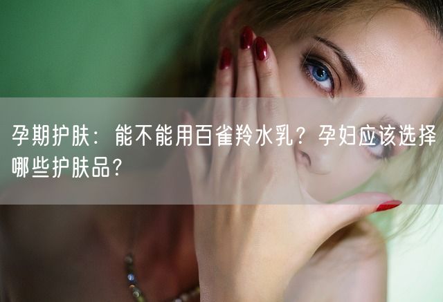 孕期护肤：能不能用百雀羚水乳？孕妇应该选择哪些护肤品？(图1)