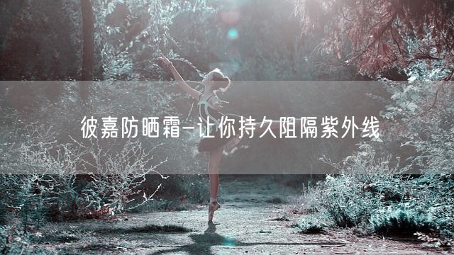 彼嘉防晒霜-让你持久阻隔紫外线(图1)