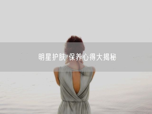 明星护肤 保养心得大揭秘(图1)