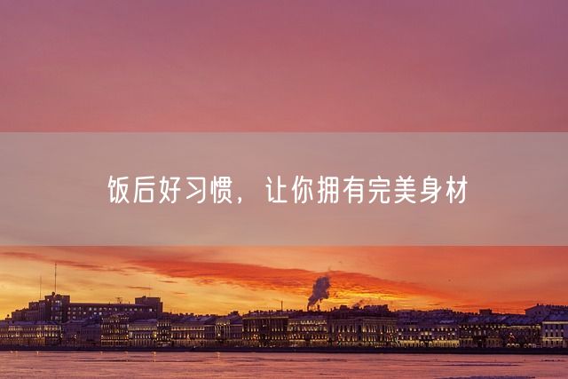 饭后好习惯，让你拥有完美身材(图1)