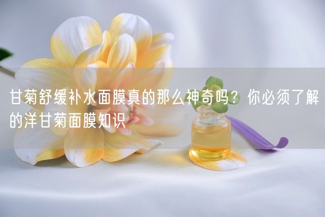 甘菊舒缓补水面膜真的那么神奇吗？你必须了解的洋甘菊面膜知识(图1)