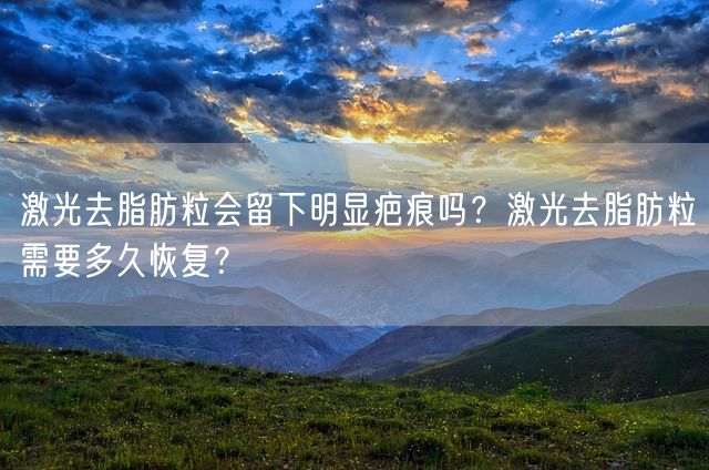 激光去脂肪粒会留下明显疤痕吗？激光去脂肪粒需要多久恢复？(图1)