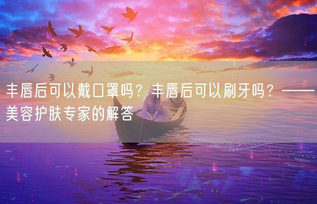 丰唇后可以戴口罩吗？丰唇后可以刷牙吗？——美容护肤专家的解答(图1)