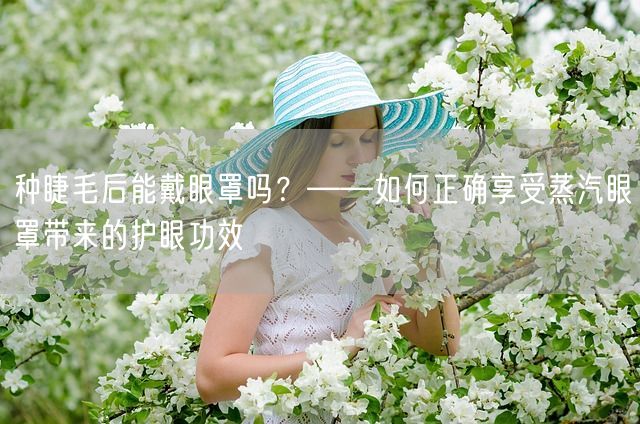 种睫毛后能戴眼罩吗？——如何正确享受蒸汽眼罩带来的护眼功效(图1)