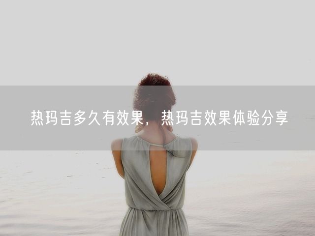 热玛吉多久有效果，热玛吉效果体验分享(图1)