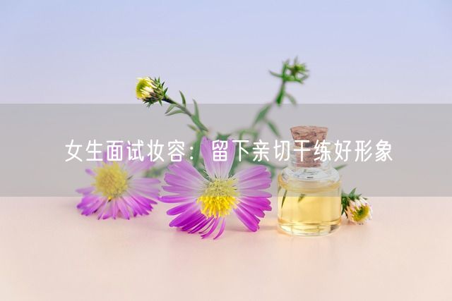 女生面试妆容：留下亲切干练好形象(图1)