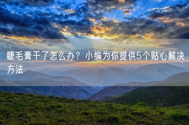 睫毛膏干了怎么办？小编为你提供5个贴心解决方法(图1)