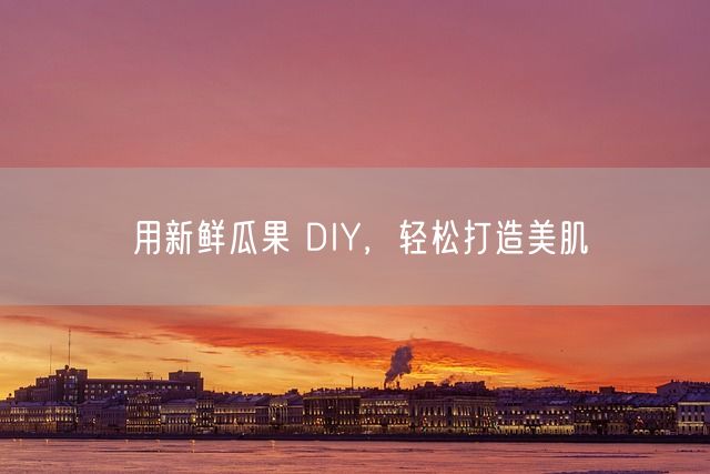 用新鲜瓜果 DIY，轻松打造美肌(图1)