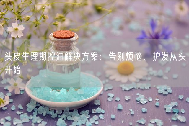 头皮生理期控油解决方案：告别烦恼，护发从头开始(图1)