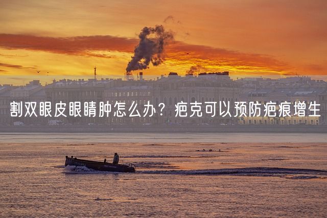 割双眼皮眼睛肿怎么办？疤克可以预防疤痕增生(图1)