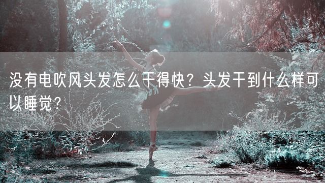 没有电吹风头发怎么干得快？头发干到什么样可以睡觉？(图1)