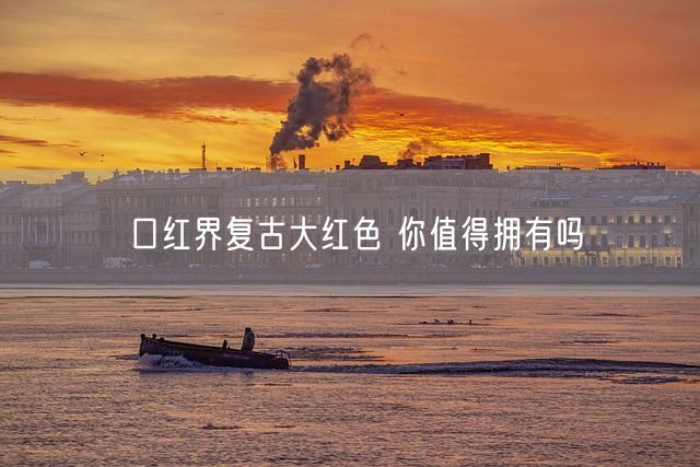 口红界复古大红色 你值得拥有吗(图1)