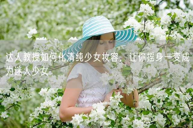 达人教授如何化清纯少女妆容，让你摇身一变成为迷人少女(图1)