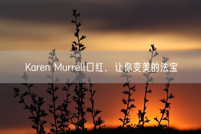 Karen Murrell口红，让你变美的法宝(图1)