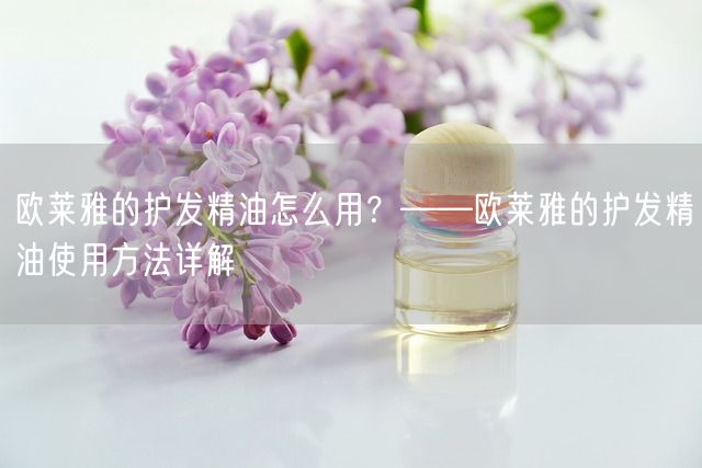 欧莱雅的护发精油怎么用？——欧莱雅的护发精油使用方法详解(图1)