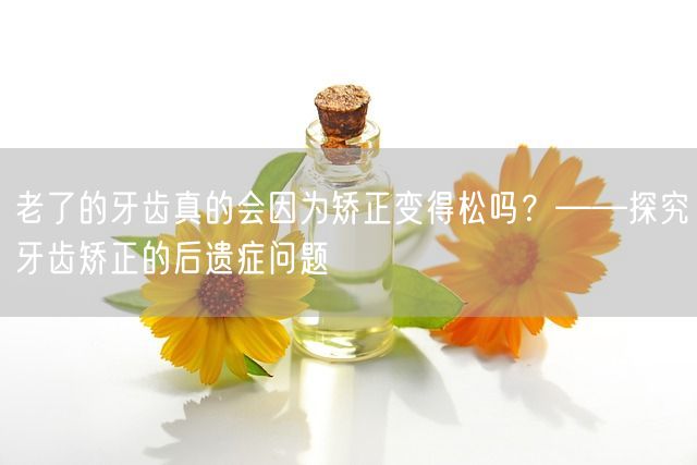 老了的牙齿真的会因为矫正变得松吗？——探究牙齿矫正的后遗症问题(图1)