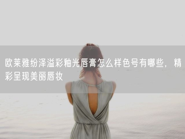 欧莱雅纷泽溢彩釉光唇膏怎么样色号有哪些，精彩呈现美丽唇妆(图1)