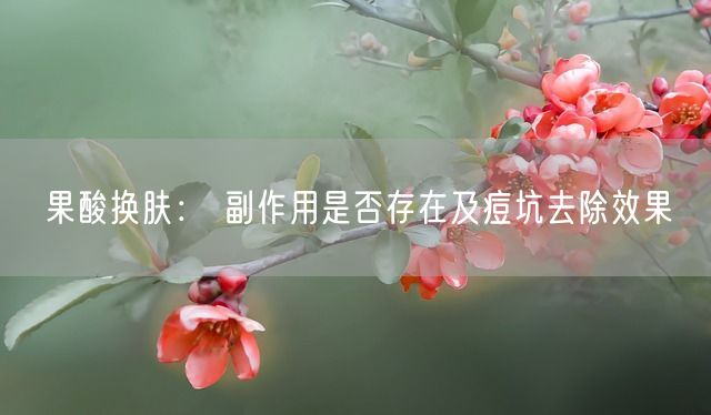 果酸换肤： 副作用是否存在及痘坑去除效果(图1)