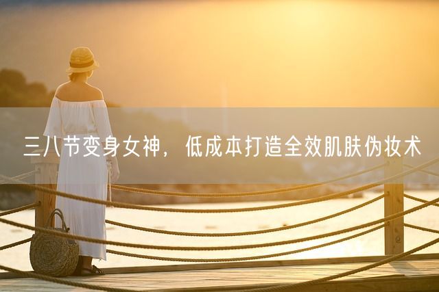 三八节变身女神，低成本打造全效肌肤伪妆术(图1)