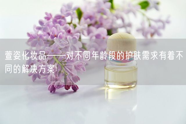 萱姿化妆品——对不同年龄段的护肤需求有着不同的解决方案(图1)