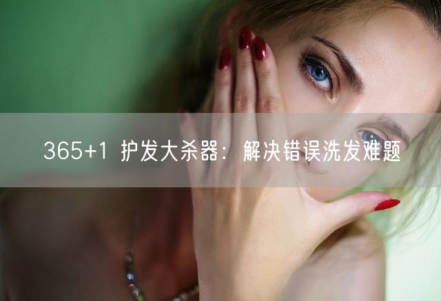 365+1 护发大杀器：解决错误洗发难题(图1)