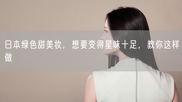 日本绿色甜美妆，想要变得星味十足，教你这样做(图1)