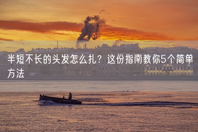 半短不长的头发怎么扎？这份指南教你5个简单方法(图1)