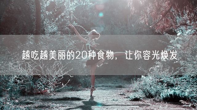 越吃越美丽的20种食物，让你容光焕发(图1)