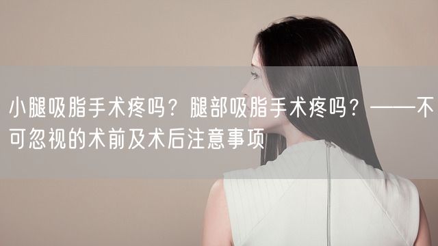 小腿吸脂手术疼吗？腿部吸脂手术疼吗？——不可忽视的术前及术后注意事项(图1)